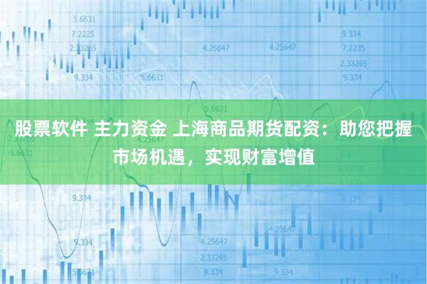 股票软件 主力资金 上海商品期货配资：助您把握市场机遇，实现财富增值