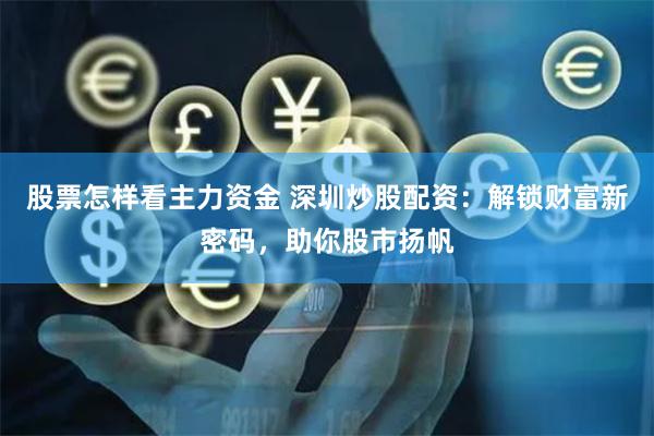 股票怎样看主力资金 深圳炒股配资：解锁财富新密码，助你股市扬帆