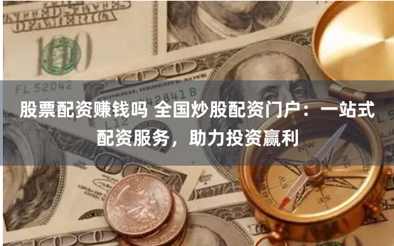 股票配资赚钱吗 全国炒股配资门户：一站式配资服务，助力投资赢利