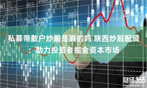 私募带散户炒股是真的吗 陕西炒股配资：助力投资者掘金资本市场