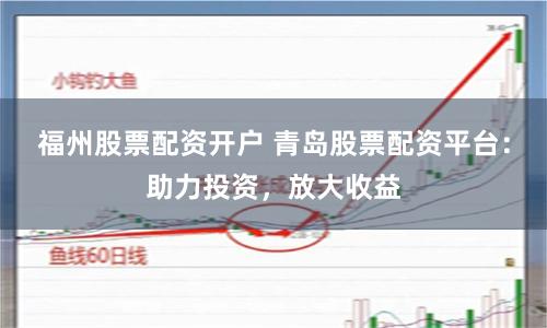 福州股票配资开户 青岛股票配资平台：助力投资，放大收益