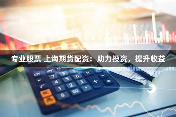 专业股票 上海期货配资：助力投资，提升收益
