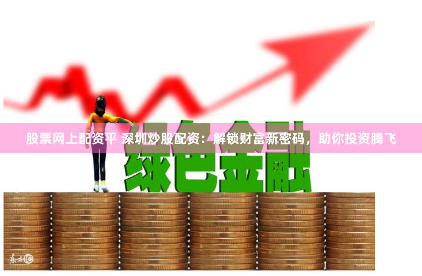 股票网上配资平 深圳炒股配资：解锁财富新密码，助你投资腾飞