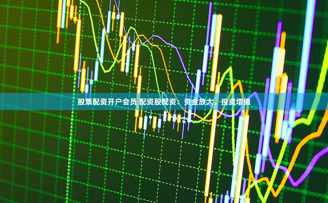 股票配资开户会员 配资股配资：资金放大，投资增值