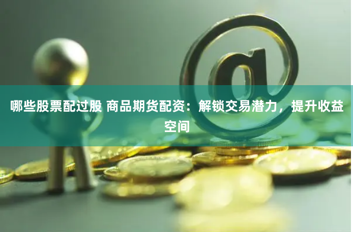 哪些股票配过股 商品期货配资：解锁交易潜力，提升收益空间