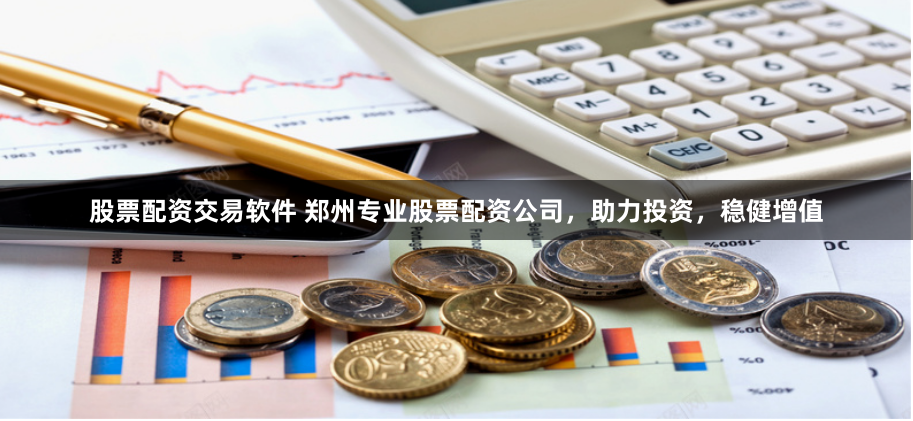 股票配资交易软件 郑州专业股票配资公司，助力投资，稳健增值
