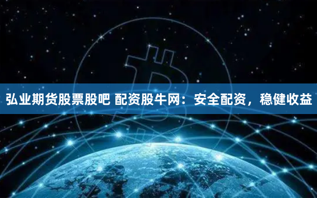 弘业期货股票股吧 配资股牛网：安全配资，稳健收益