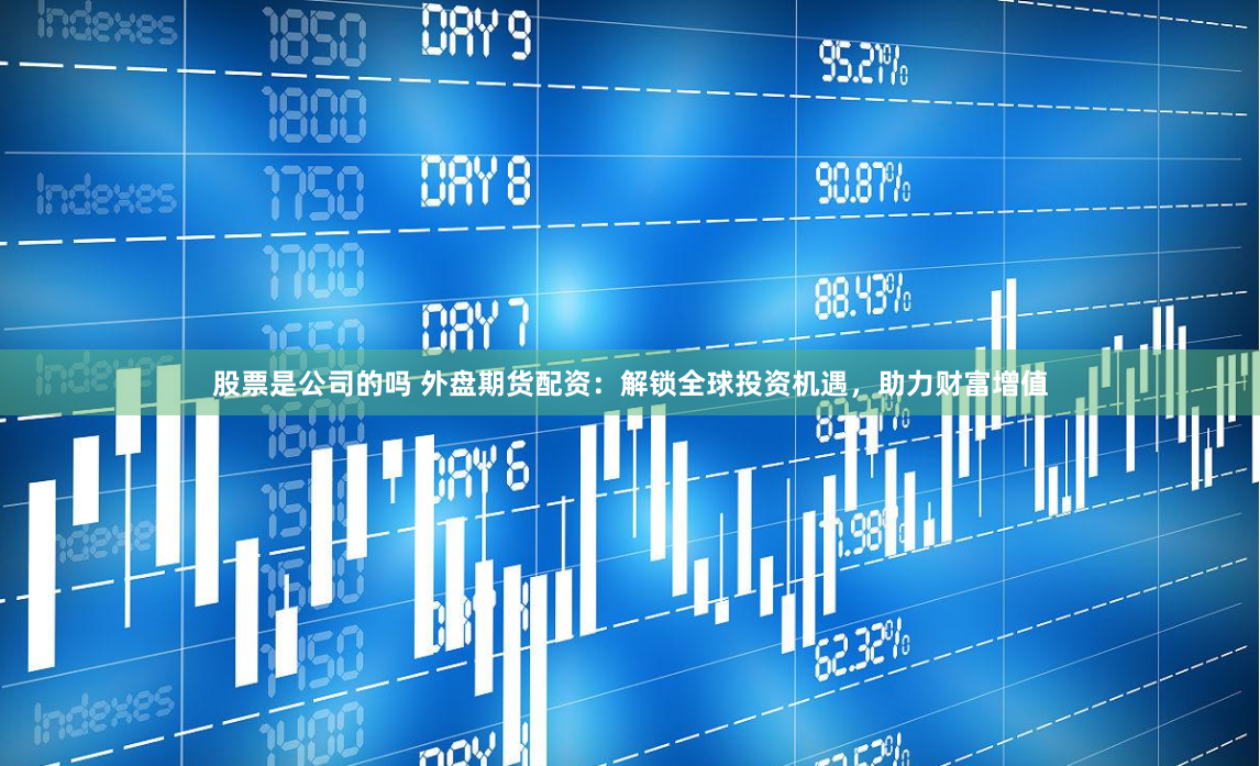 股票是公司的吗 外盘期货配资：解锁全球投资机遇，助力财富增值