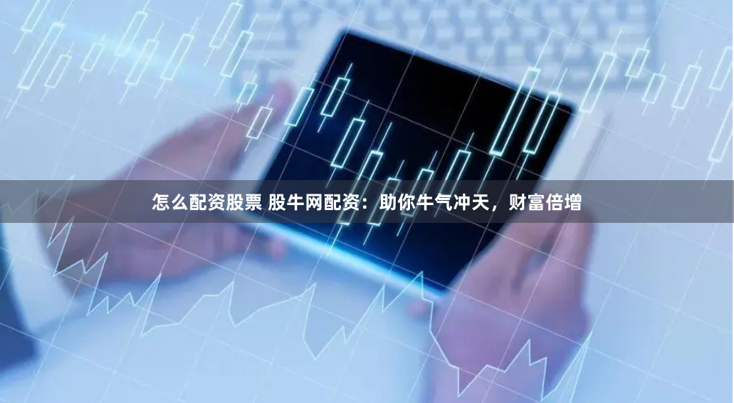 怎么配资股票 股牛网配资：助你牛气冲天，财富倍增