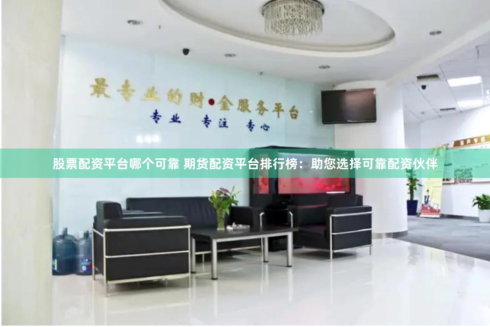 股票配资平台哪个可靠 期货配资平台排行榜：助您选择可靠配资伙伴