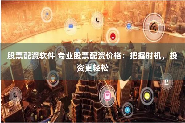 股票配资软件 专业股票配资价格：把握时机，投资更轻松