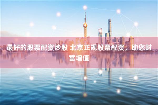 最好的股票配资炒股 北京正规股票配资，助您财富增值