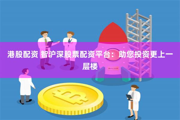 港股配资 智沪深股票配资平台：助您投资更上一层楼