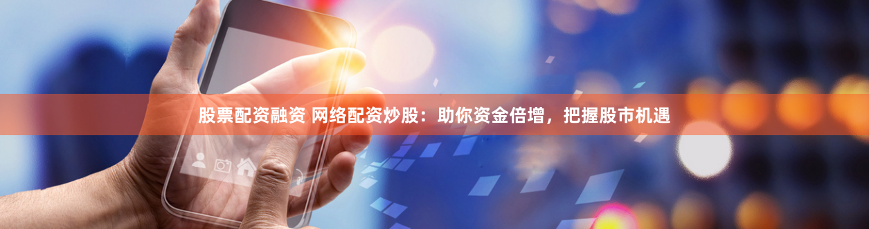 股票配资融资 网络配资炒股：助你资金倍增，把握股市机遇