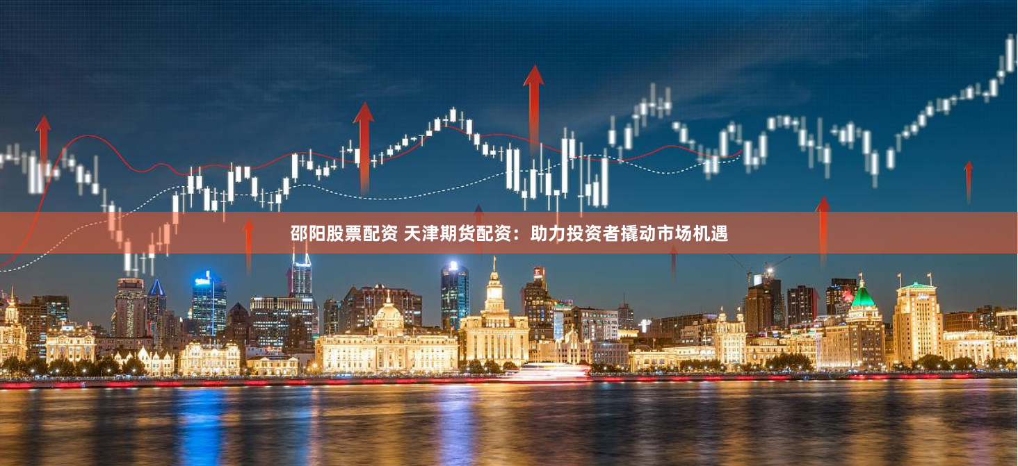 邵阳股票配资 天津期货配资：助力投资者撬动市场机遇