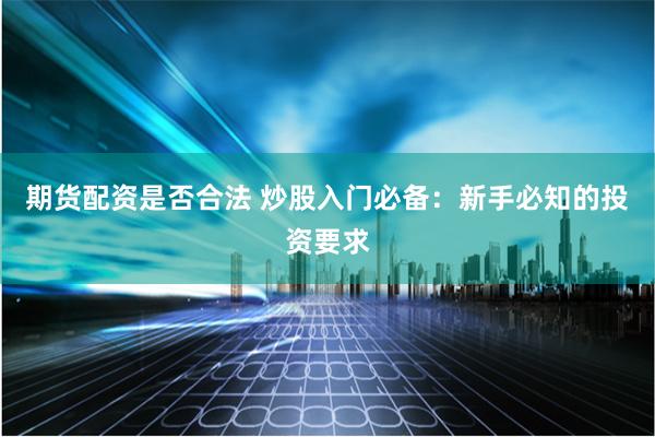 期货配资是否合法 炒股入门必备：新手必知的投资要求