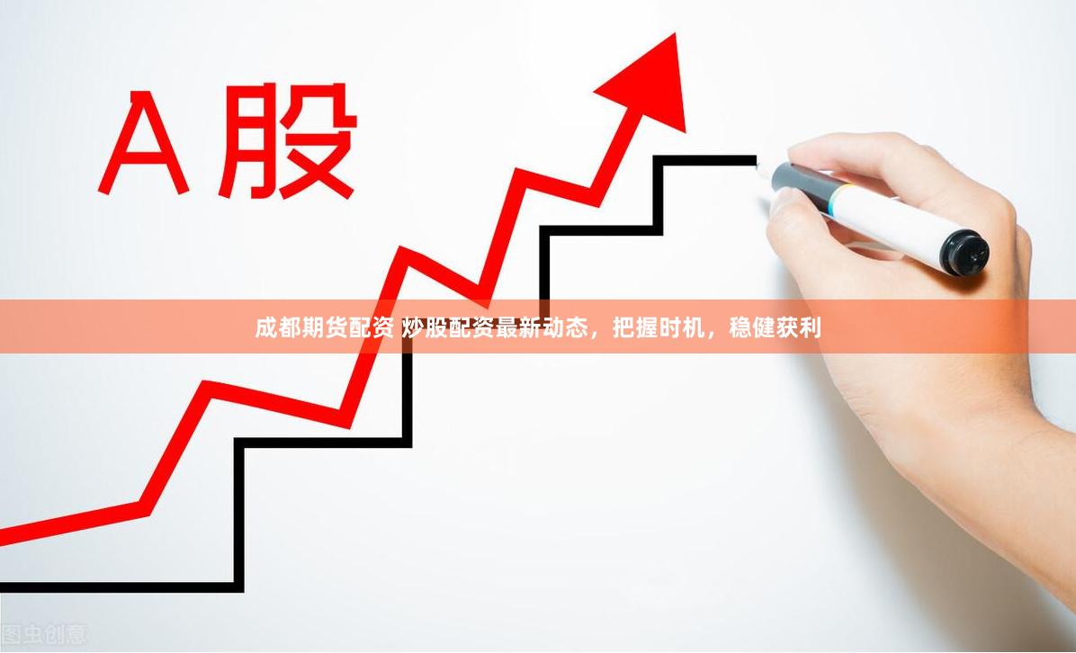 成都期货配资 炒股配资最新动态，把握时机，稳健获利