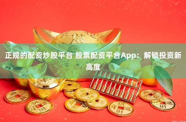 正规的配资炒股平台 股票配资平台App：解锁投资新高度
