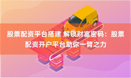股票配资平台搭建 解锁财富密码：股票配资开户平台助你一臂之力