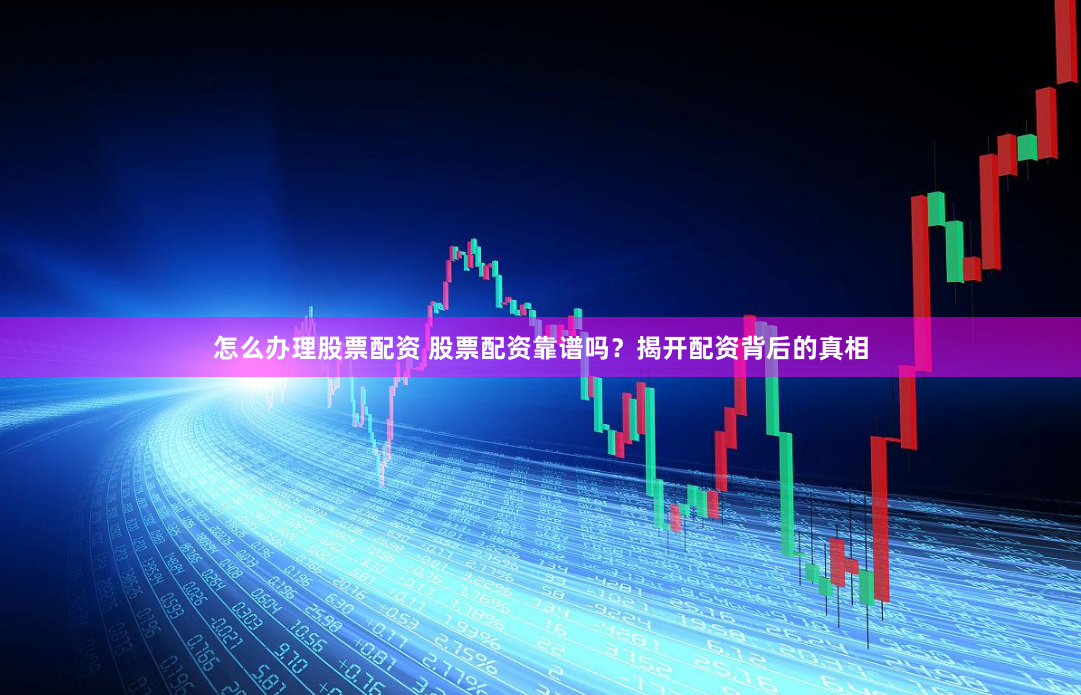 怎么办理股票配资 股票配资靠谱吗？揭开配资背后的真相