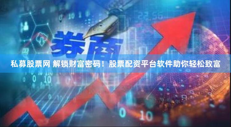 私募股票网 解锁财富密码！股票配资平台软件助你轻松致富