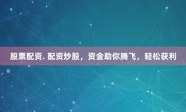 股票配资. 配资炒股，资金助你腾飞，轻松获利
