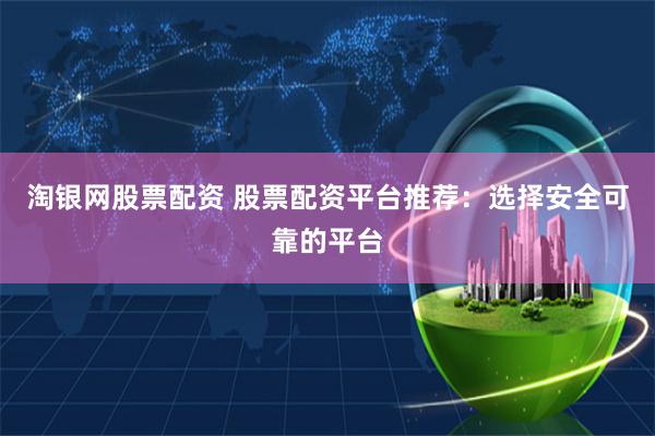淘银网股票配资 股票配资平台推荐：选择安全可靠的平台