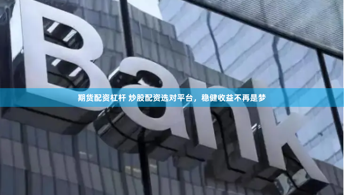 期货配资杠杆 炒股配资选对平台，稳健收益不再是梦