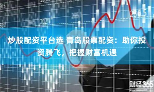 炒股配资平台选 青岛股票配资：助你投资腾飞，把握财富机遇