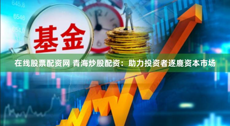 在线股票配资网 青海炒股配资：助力投资者逐鹿资本市场