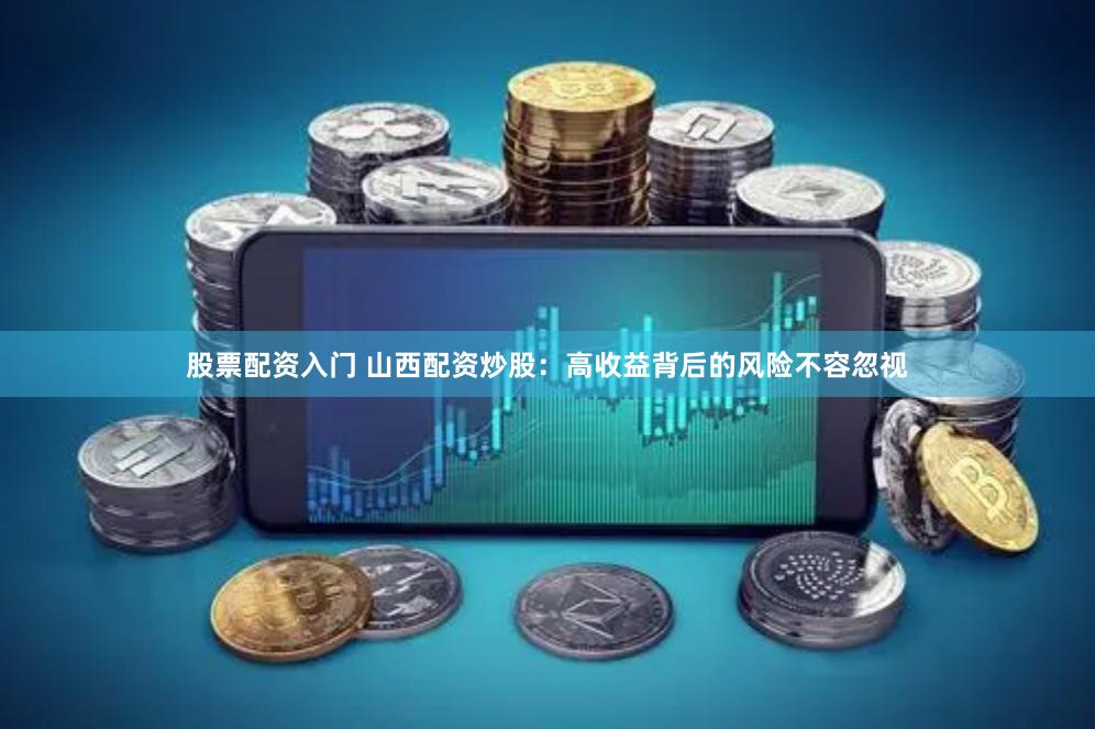 股票配资入门 山西配资炒股：高收益背后的风险不容忽视