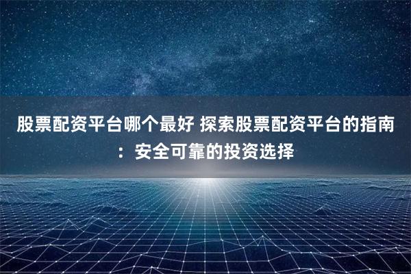 股票配资平台哪个最好 探索股票配资平台的指南：安全可靠的投资选择