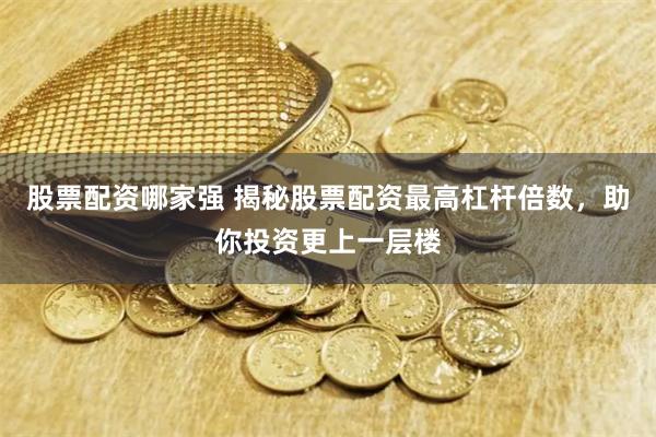 股票配资哪家强 揭秘股票配资最高杠杆倍数，助你投资更上一层楼