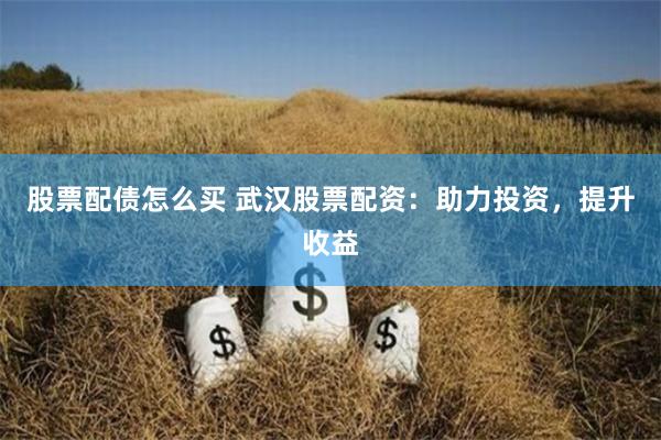 股票配债怎么买 武汉股票配资：助力投资，提升收益