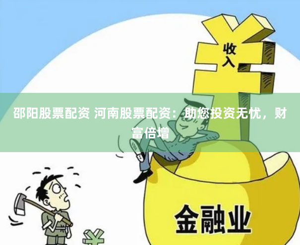 邵阳股票配资 河南股票配资：助您投资无忧，财富倍增
