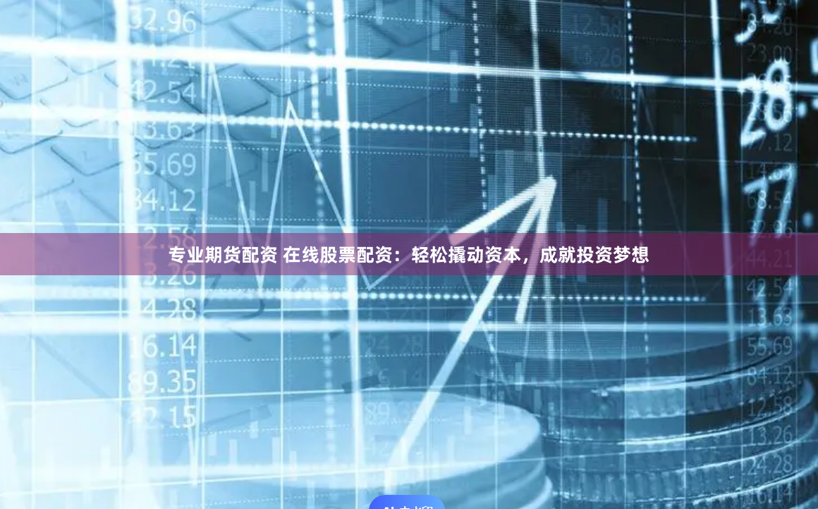 专业期货配资 在线股票配资：轻松撬动资本，成就投资梦想