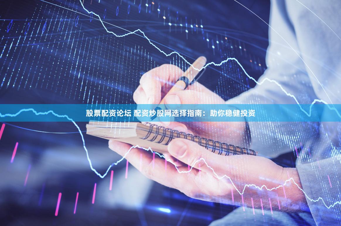 股票配资论坛 配资炒股网选择指南：助你稳健投资