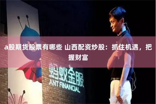 a股期货股票有哪些 山西配资炒股：抓住机遇，把握财富
