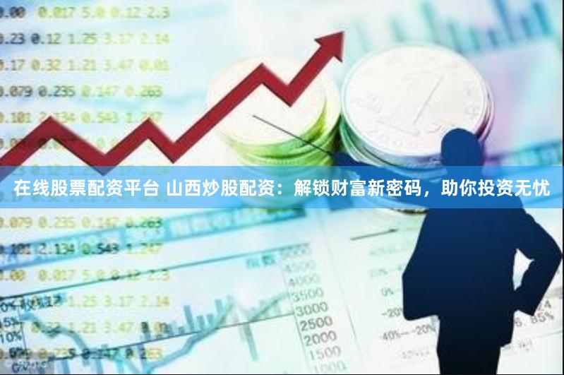 在线股票配资平台 山西炒股配资：解锁财富新密码，助你投资无忧