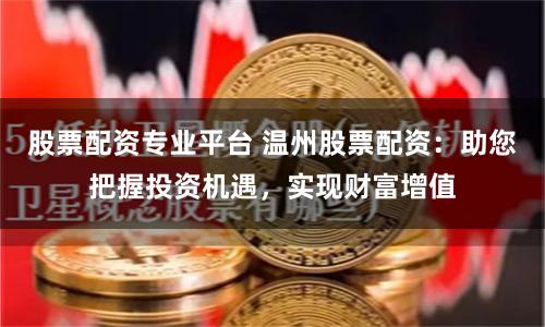 股票配资专业平台 温州股票配资：助您把握投资机遇，实现财富增值