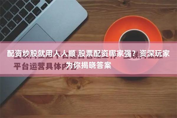 配资炒股就用人人顺 股票配资哪家强？资深玩家为你揭晓答案