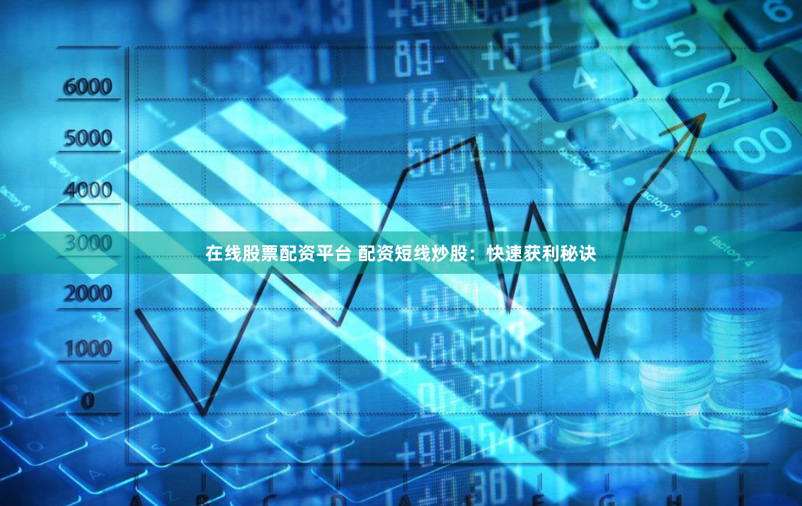 在线股票配资平台 配资短线炒股：快速获利秘诀