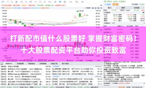 打新配市值什么股票好 掌握财富密码！十大股票配资平台助你投资致富