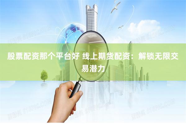 股票配资那个平台好 线上期货配资：解锁无限交易潜力