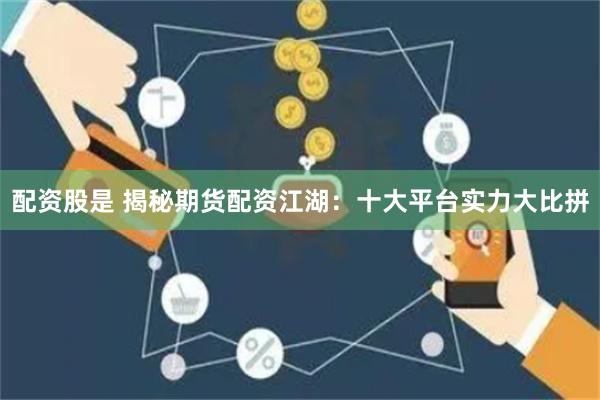 配资股是 揭秘期货配资江湖：十大平台实力大比拼