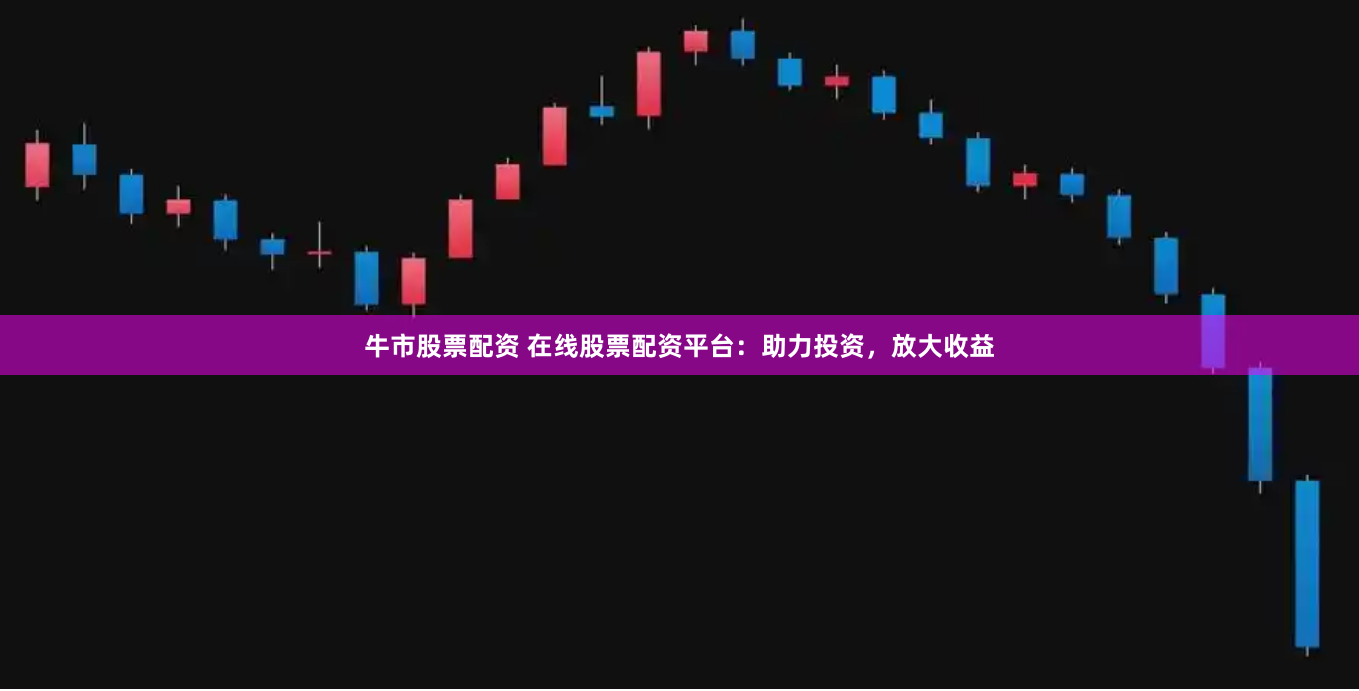 牛市股票配资 在线股票配资平台：助力投资，放大收益