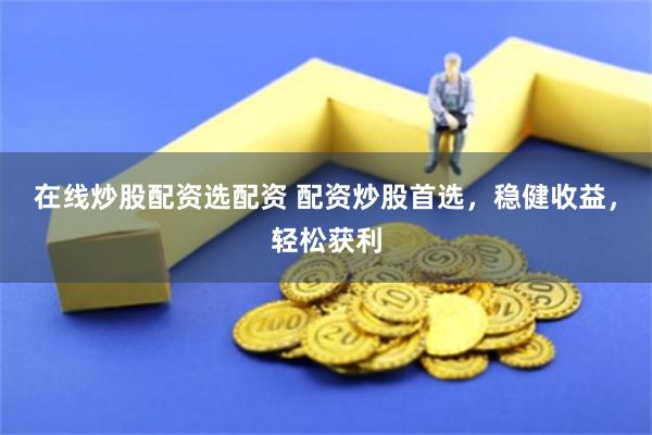 在线炒股配资选配资 配资炒股首选，稳健收益，轻松获利