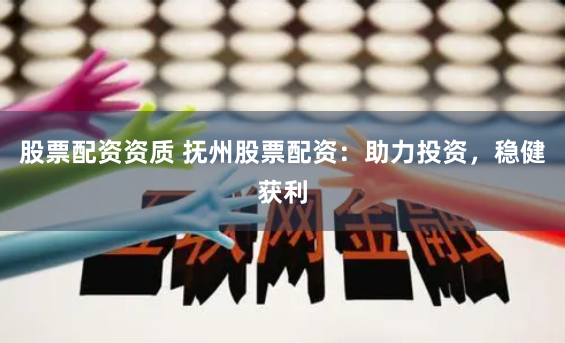 股票配资资质 抚州股票配资：助力投资，稳健获利