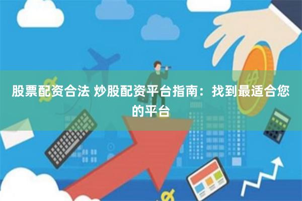 股票配资合法 炒股配资平台指南：找到最适合您的平台