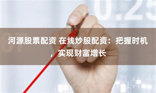 河源股票配资 在线炒股配资：把握时机，实现财富增长